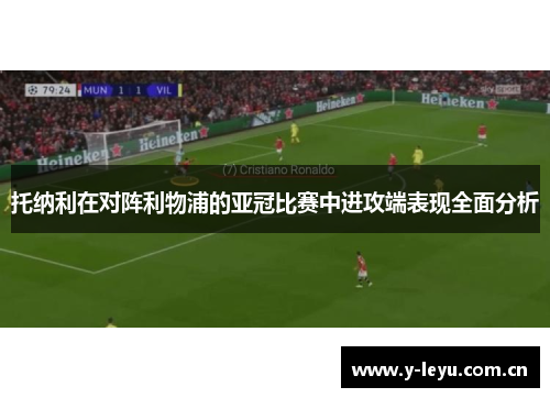 托纳利在对阵利物浦的亚冠比赛中进攻端表现全面分析